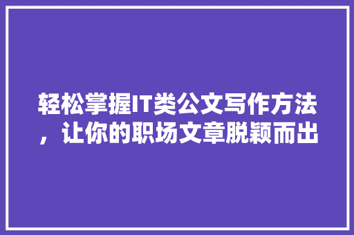 轻松掌握IT类公文写作方法，让你的职场文章脱颖而出！