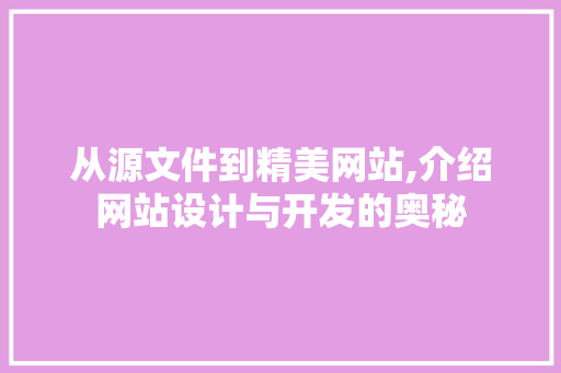 从源文件到精美网站,介绍网站设计与开发的奥秘 从源文件到精美网站,介绍网站设计与开发的奥秘 网站开发