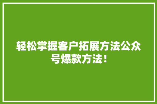 轻松掌握客户拓展方法公众号爆款方法！ 搜狗优化