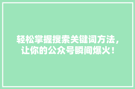 轻松掌握搜索关键词方法，让你的公众号瞬间爆火！