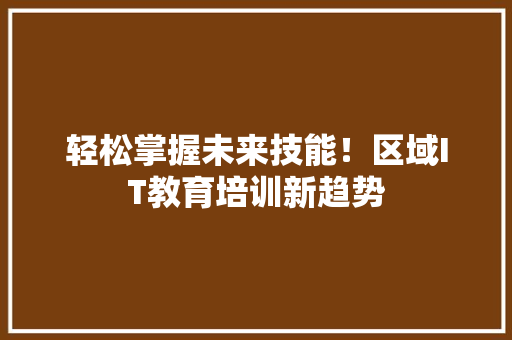 轻松掌握未来技能！区域IT教育培训新趋势