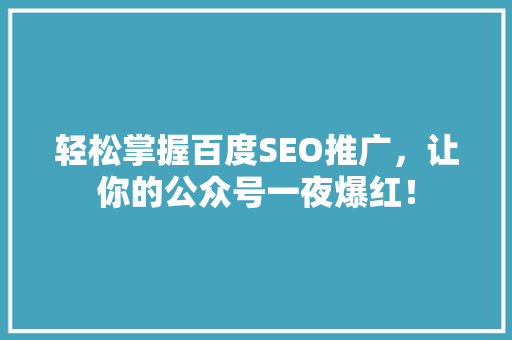 轻松掌握百度SEO推广，让你的公众号一夜爆红！ AI技术学习