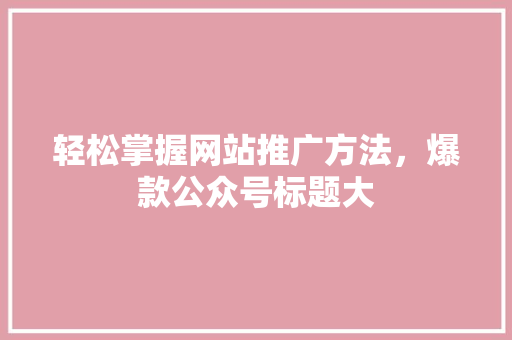 轻松掌握网站推广方法，爆款公众号标题大 网站开发