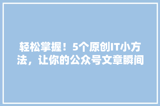 轻松掌握！5个原创IT小方法，让你的公众号文章瞬间爆火 AI技术学习