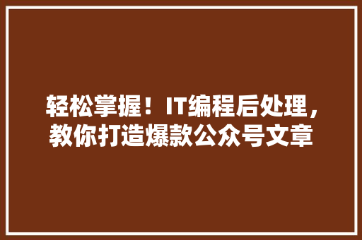 轻松掌握！IT编程后处理，教你打造爆款公众号文章 百度算法