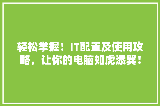 轻松掌握！IT配置及使用攻略，让你的电脑如虎添翼！