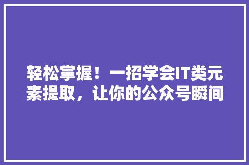 轻松掌握！一招学会IT类元素提取，让你的公众号瞬间爆款