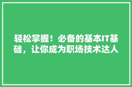 轻松掌握！必备的基本IT基础，让你成为职场技术达人