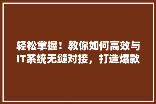 轻松掌握！教你如何高效与IT系统无缝对接，打造爆款公众号