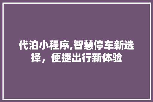 代泊小程序,智慧停车新选择，便捷出行新体验 代泊小程序,智慧停车新选择，便捷出行新体验 小程序开发