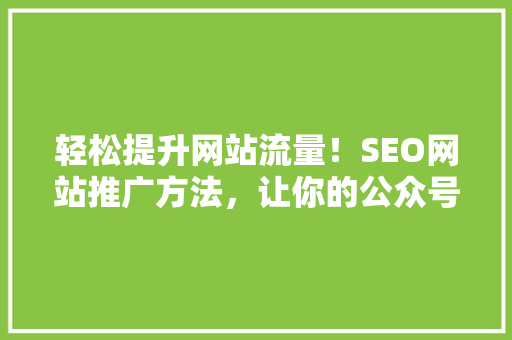 轻松提升网站流量！SEO网站推广方法，让你的公众号文章成为爆款！ 英文谷歌算法