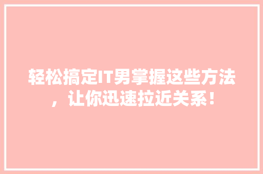 轻松搞定IT男掌握这些方法，让你迅速拉近关系！