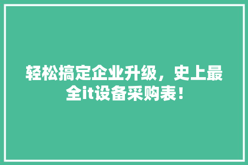 轻松搞定企业升级，史上最全it设备采购表！ 360搜优化