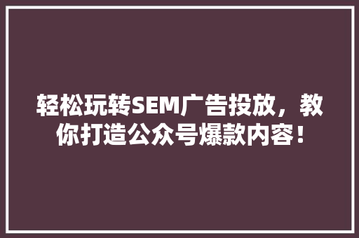 轻松玩转SEM广告投放，教你打造公众号爆款内容！ 网站开发