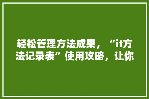 轻松管理方法成果，“it方法记录表”使用攻略，让你的公众号瞬间爆火！