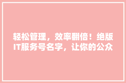 轻松管理，效率翻倍！绝版IT服务号名字，让你的公众号成为爆款 百度算法