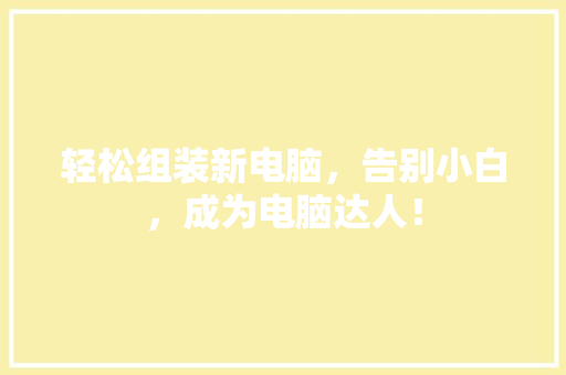 轻松组装新电脑，告别小白，成为电脑达人！