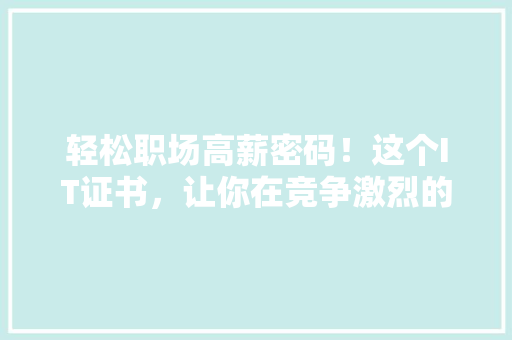 轻松职场高薪密码！这个IT证书，让你在竞争激烈的市场中脱颖而出！