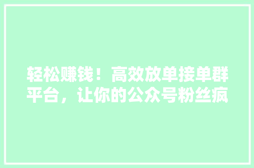 轻松赚钱！高效放单接单群平台，让你的公众号粉丝疯狂关注！ 小程序开发