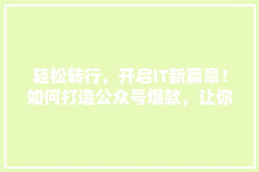 轻松转行，开启IT新篇章！如何打造公众号爆款，让你的转型之路一帆风顺