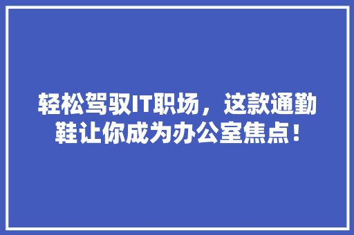 轻松驾驭IT职场，这款通勤鞋让你成为办公室焦点！