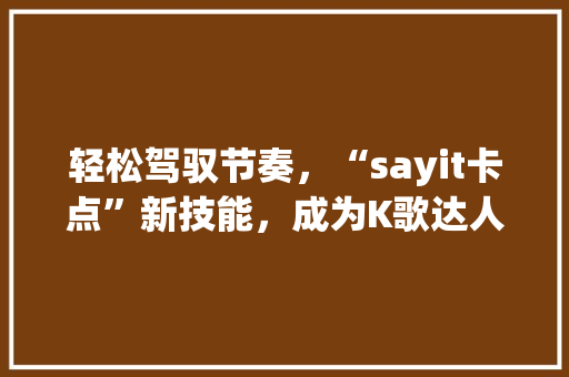 轻松驾驭节奏，“sayit卡点”新技能，成为K歌达人！