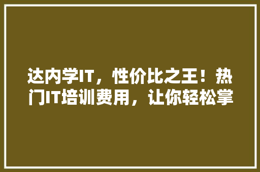 达内学IT，性价比之王！热门IT培训费用，让你轻松掌握技能，开启高薪未来！