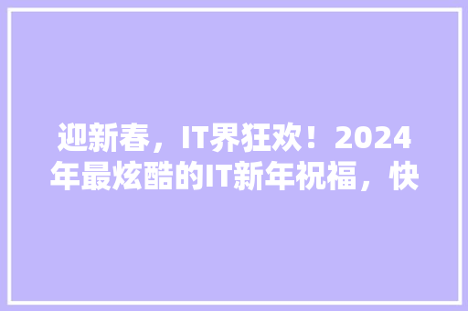迎新春，IT界狂欢！2024年最炫酷的IT新年祝福，快来抢鲜看！