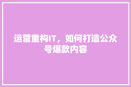 运营重构IT，如何打造公众号爆款内容 360搜优化
