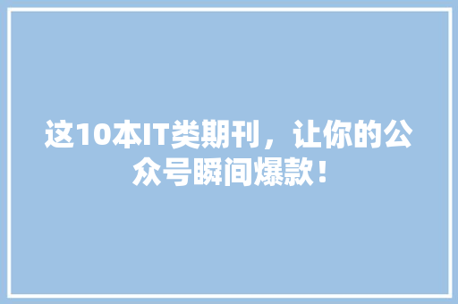 这10本IT类期刊，让你的公众号瞬间爆款！ AI技术学习