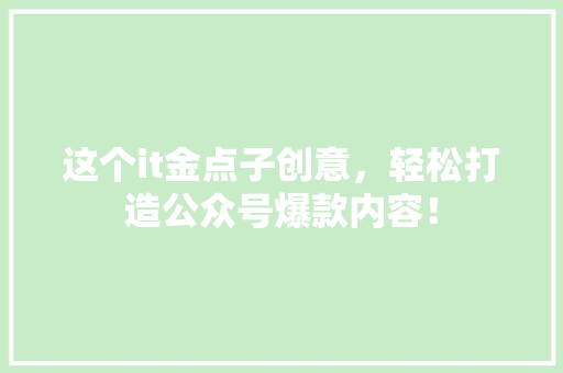 这个it金点子创意,轻松打造公众号爆款内容! 百度算法 这个it金点子创意,轻松打造公众号爆款内容! 百度算法