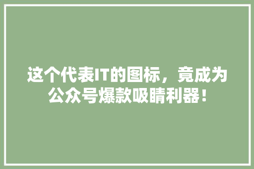 这个代表IT的图标，竟成为公众号爆款吸睛利器！