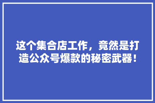 这个集合店工作，竟然是打造公众号爆款的秘密武器！