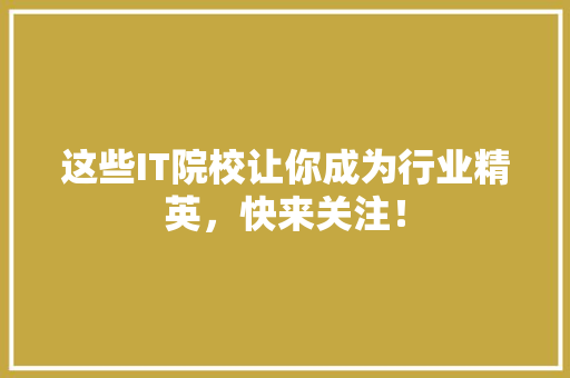 这些IT院校让你成为行业精英，快来关注！
