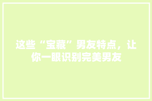 这些“宝藏”男友特点，让你一眼识别完美男友
