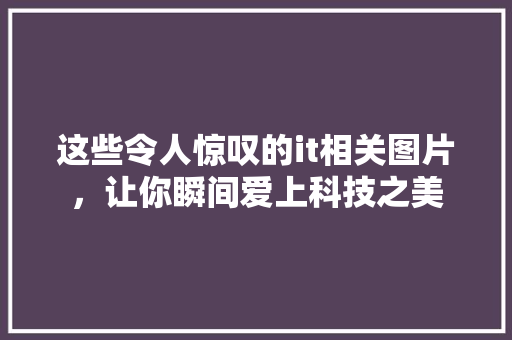 这些令人惊叹的it相关图片，让你瞬间爱上科技之美 小程序开发