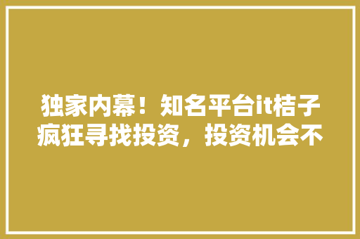 独家内幕！知名平台it桔子疯狂寻找投资，投资机会不容错过！