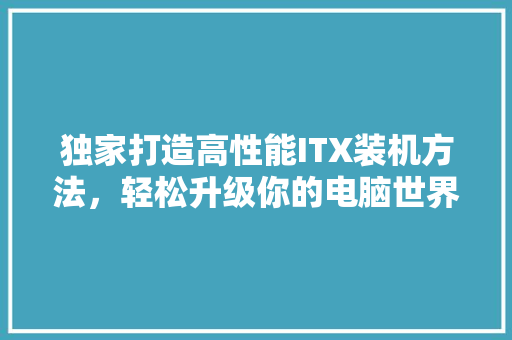 独家打造高性能ITX装机方法，轻松升级你的电脑世界