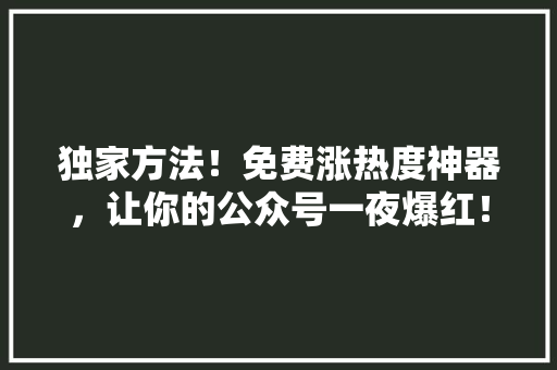 独家方法！免费涨热度神器，让你的公众号一夜爆红！ seo技术