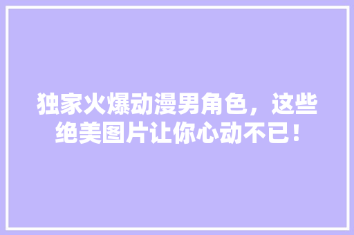 独家火爆动漫男角色，这些绝美图片让你心动不已！
