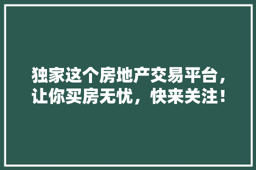 独家这个房地产交易平台，让你买房无忧，快来关注！