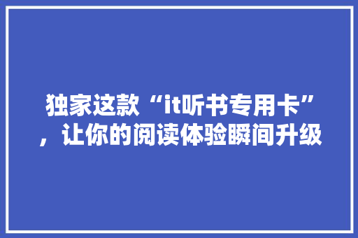 独家这款“it听书专用卡”，让你的阅读体验瞬间升级！