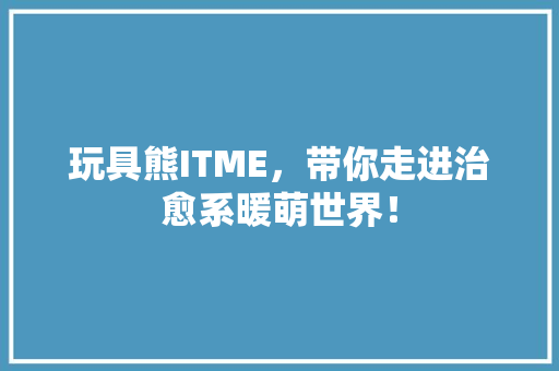 玩具熊ITME，带你走进治愈系暖萌世界！