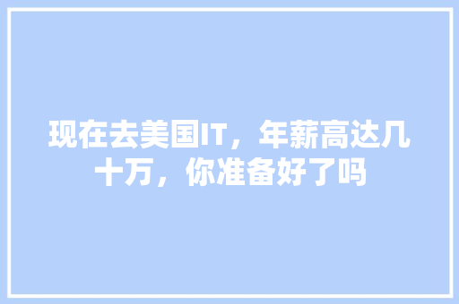现在去美国IT，年薪高达几十万，你准备好了吗