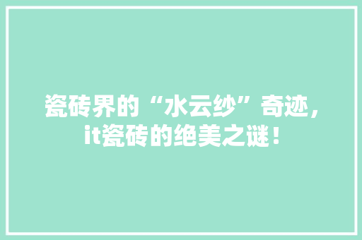 瓷砖界的“水云纱”奇迹，it瓷砖的绝美之谜！ 网站优化