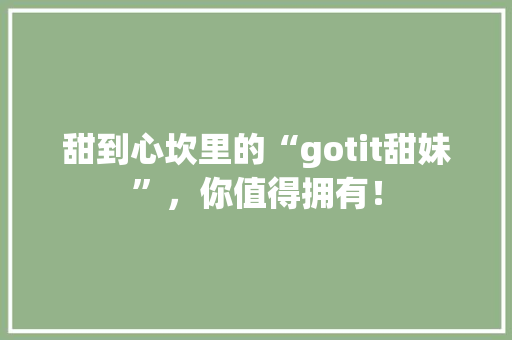 甜到心坎里的“gotit甜妹”，你值得拥有！