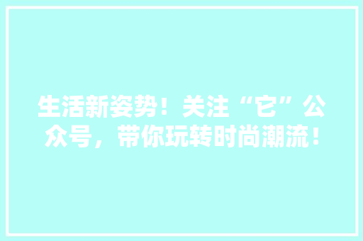 生活新姿势！关注“它”公众号，带你玩转时尚潮流！ 网站开发