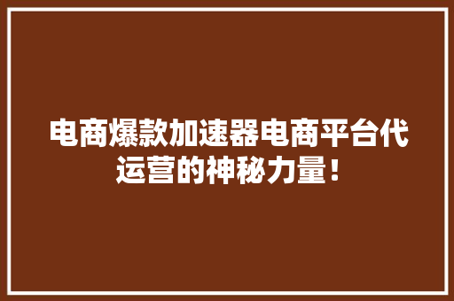 电商爆款加速器电商平台代运营的神秘力量！ AI技术学习