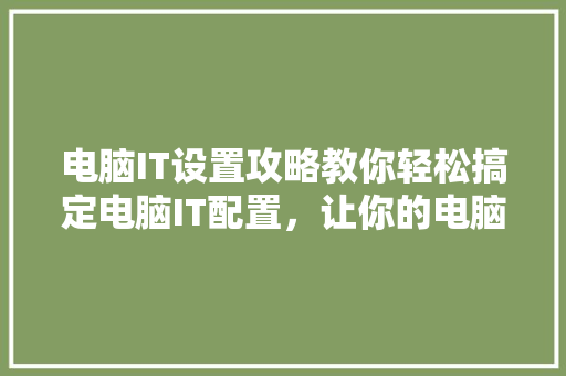 电脑IT设置攻略教你轻松搞定电脑IT配置，让你的电脑飞起来！