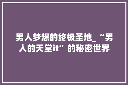 男人梦想的终极圣地_“男人的天堂it”的秘密世界 搜狗优化